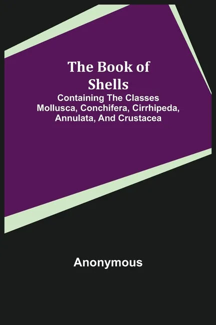 The Book of Shells; Containing the Classes Mollusca, Conchifera, Cirrhipeda, Annulata, and Crustacea - Paperback