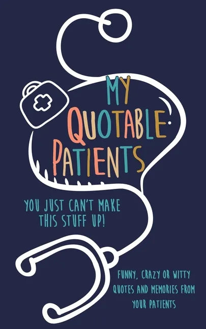 My Quotable Patients: You just can't make this stuff up!: Funny, Crazy or Witty Quotes and memories from your patients - Paperback