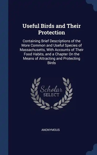 Useful Birds and Their Protection: Containing Brief Descriptions of the More Common and Useful Species of Massachusetts, With Accounts of Their Food H - Hardcover