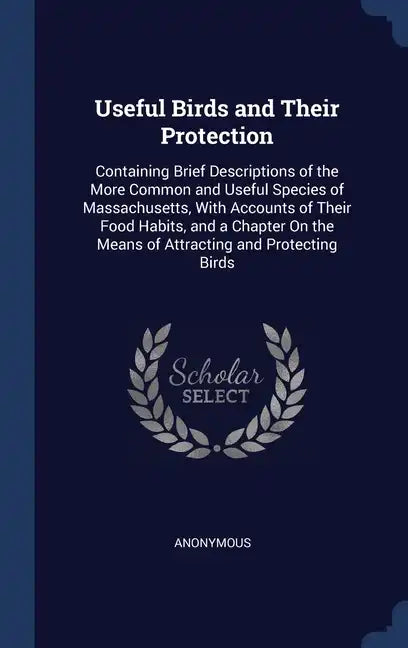 Useful Birds and Their Protection: Containing Brief Descriptions of the More Common and Useful Species of Massachusetts, With Accounts of Their Food H - Hardcover