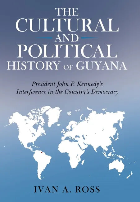 The Cultural and Political History of Guyana: President John F. Kennedy's Interference in the Country's Democracy - Hardcover