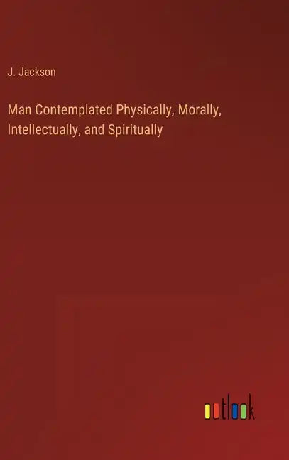 Man Contemplated Physically, Morally, Intellectually, and Spiritually - Hardcover