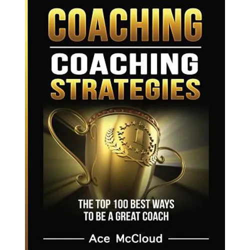 Coaching: Coaching Strategies: The Top 100 Best Ways To Be A Great Coach - Paperback