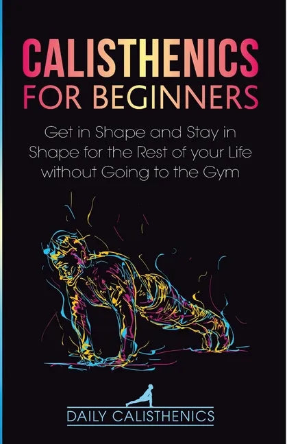 Calisthenics for Beginners: Get in Shape and Stay in Shape for the Rest of your Life without Going to the Gym - Paperback