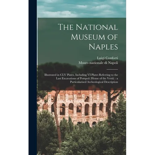 The National Museum of Naples: Illustrated in CLV Plates, Including VI Plates Referring to the Last Excavations of Pompeii (House of the Vettii): a P - Hardcover