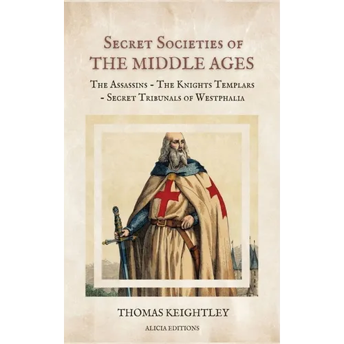 Secret Societies of the Middle Ages: The Assassins - The Knights Templars - Secret Tribunals of Westphalia - Hardcover