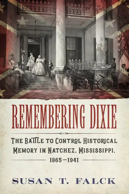 Remembering Dixie: The Battle to Control Historical Memory in Natchez, Mississippi, 1865-1941 - Paperback