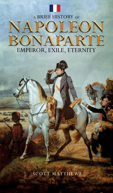 A Brief History of Napoleon Bonaparte - Emperor, Exile, Eternity - Hardcover