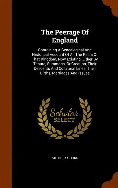 The Peerage Of England: Containing A Genealogical And Historical Account Of All The Peers Of That Kingdom, Now Existing, Either By Tenure, Sum - Hardcover
