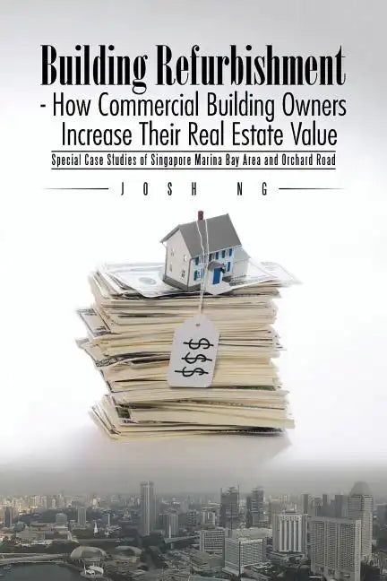 Building Refurbishment - How Commercial Building Owners Increase Their Real Estate Value: Special Case Studies of Singapore Marina Bay Area and Orchar - Paperback