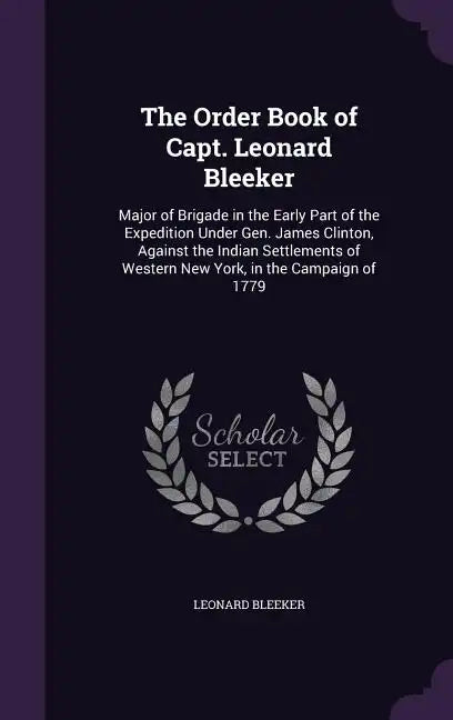 The Order Book of Capt. Leonard Bleeker: Major of Brigade in the Early Part of the Expedition Under Gen. James Clinton, Against the Indian Settlements - Hardcover