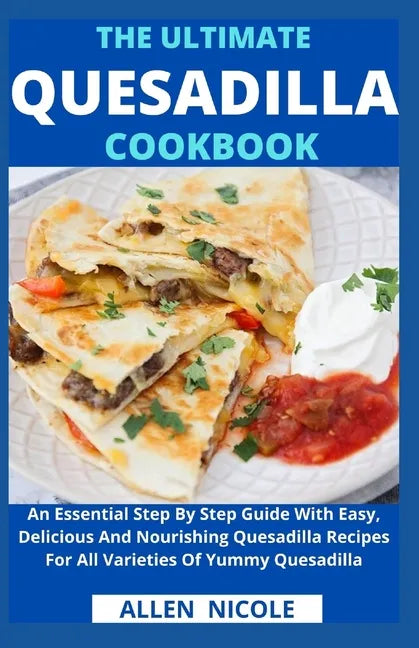 The Ultimate Quesadilla Cookbook: An Essential Step By Step Guide With Easy, Delicious And Nourishing Quesadilla Recipes For All Varieties Of Yummy Qu - Paperback