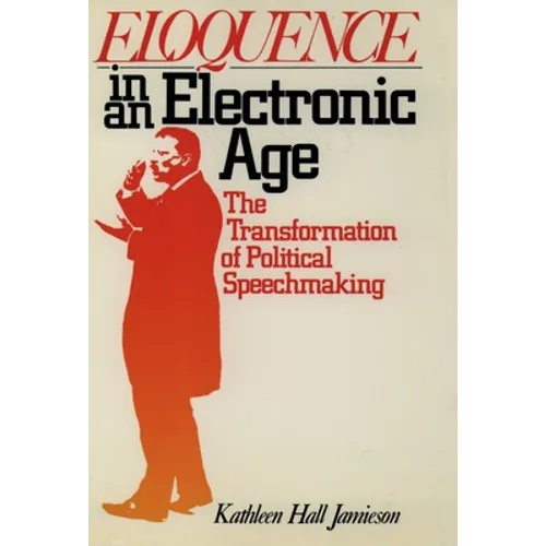 Eloquence in an Electronic Age: The Transformation of Political Speechmaking - Paperback