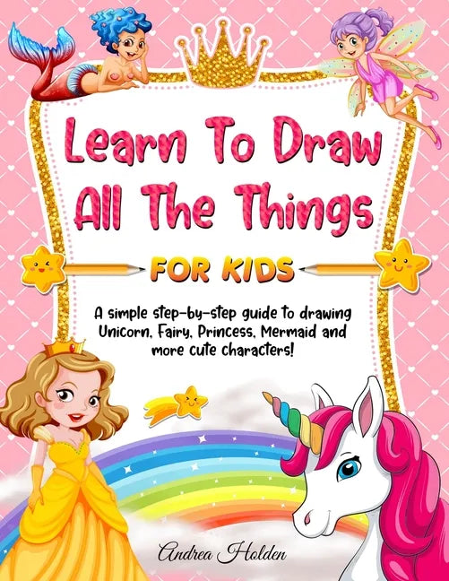 Learn to Draw All The Things For Kids: A Fun and Simple Step-by-Step Guide for Children to Learn How to Draw Unicorn, Fairy, Princess, Mermaid, and Mo - Paperback