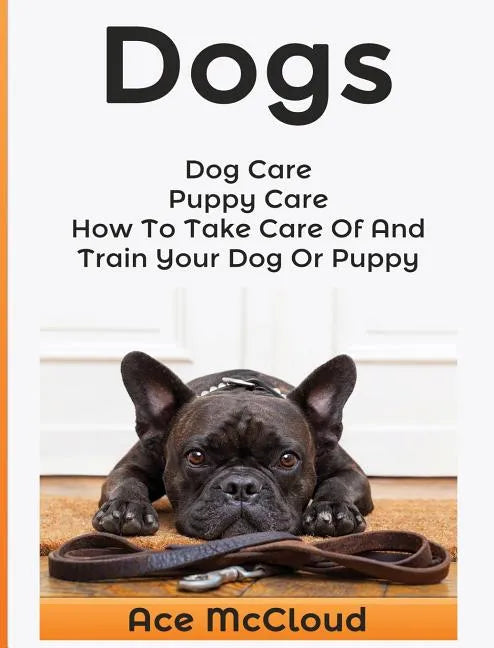 Dogs: Dog Care: Puppy Care: How To Take Care Of And Train Your Dog Or Puppy - Hardcover