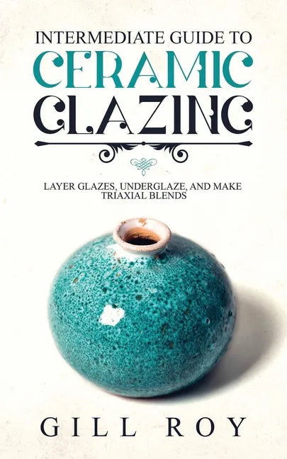Intermediate Guide to Ceramic Glazing: Layer Glazes, Underglaze, and Make Triaxial Blends - Paperback