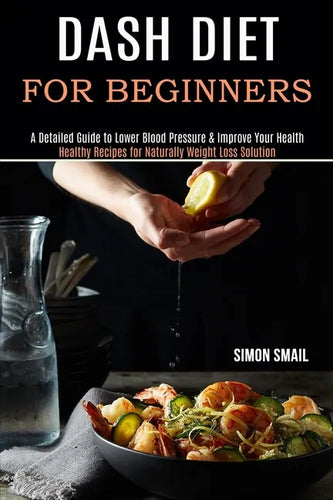 Dash Diet for Beginners: A Detailed Guide to Lower Blood Pressure & Improve Your Health (Healthy Recipes for Naturally Weight Loss Solution) - Paperback