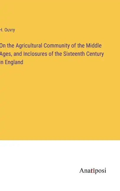 On the Agricultural Community of the Middle Ages, and Inclosures of the Sixteenth Century in England - Hardcover