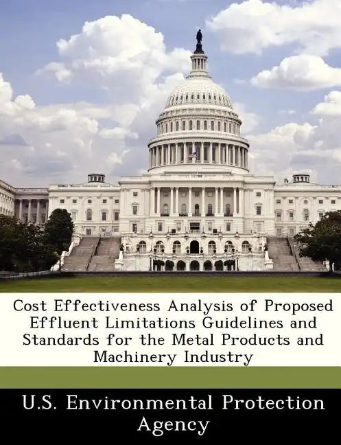 Cost Effectiveness Analysis of Proposed Effluent Limitations Guidelines and Standards for the Metal Products and Machinery Industry - Paperback