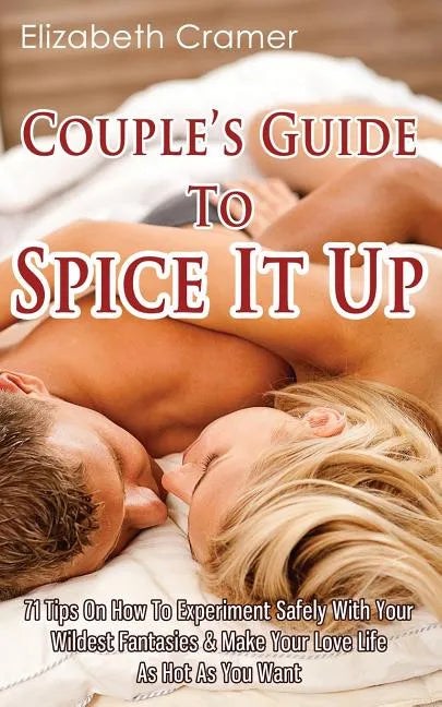 Couple's Guide To Spice It Up: 71 Tips On How To Experiment Safely With Your Wildest Fantasies & Make Your Love Life As Hot As You Want - Paperback