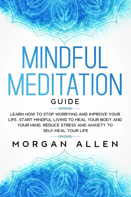 Mindful Meditation Guide: Learn How to Stop Worrying and Improve Your Life, Start Mindful Living to Heal Your Body and Your Mind, Reduce Stress - Paperback