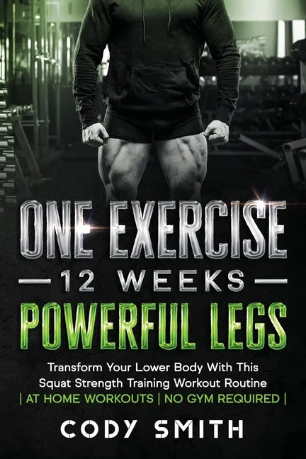 One Exercise, 12 Weeks, Powerful Legs: Transform Your Lower Body With This Squat Strength Training Workout Routine at Home Workouts No Gym Required - Paperback