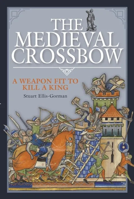 The Medieval Crossbow: A Weapon Fit to Kill a King - Hardcover