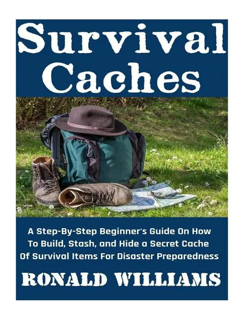 Survival Caches: A Step-By-Step Beginner's Guide On How To Build, Stash, and Hide A Cache Of Survival Items For Disaster Preparedness - Paperback