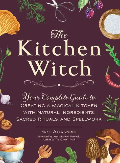 The Kitchen Witch: Your Complete Guide to Creating a Magical Kitchen with Natural Ingredients, Sacred Rituals, and Spellwork - Hardcover