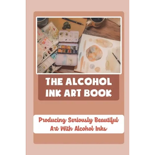 The Alcohol Ink Art Book: Producing Seriously Beautiful Art With Alcohol Inks - Paperback