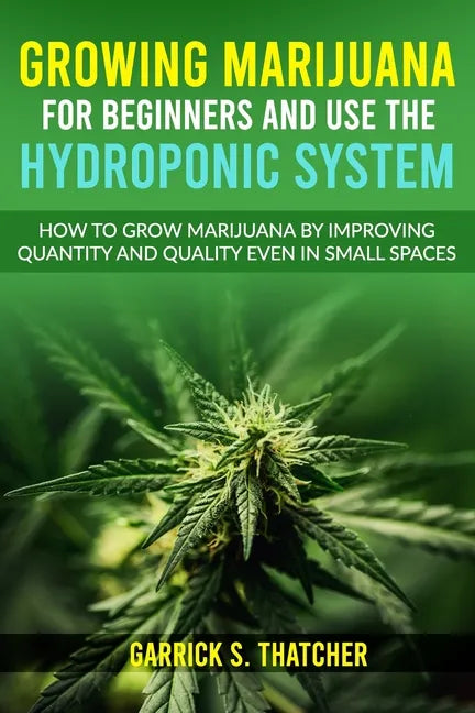 Growing Marijuana for Beginners & Use the Hydroponic System: how to grow marijuana by improving quantity and quality even in small spaces - Paperback