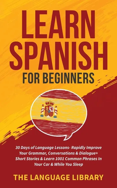 Learn Spanish For Beginners: 30 Days of Language Lessons- Rapidly Improve Your Grammar, Conversations& Dialogue+ Short Stories& Learn 1001 Common Phra - Paperback
