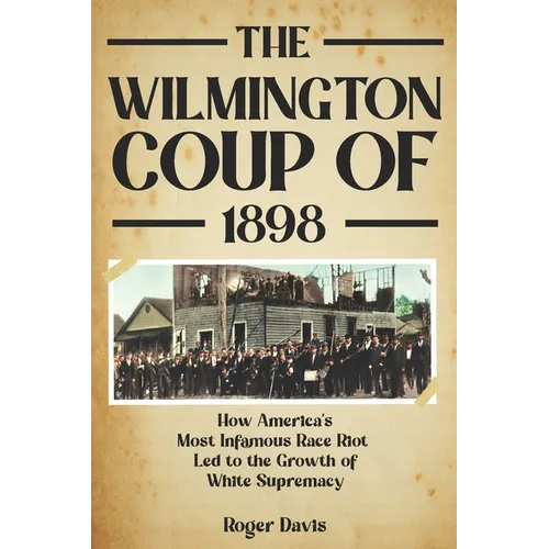 The Wilmington Coup of 1898: How America's Most Infamous Race Riot Led to the Growth of White Supremacy - Paperback
