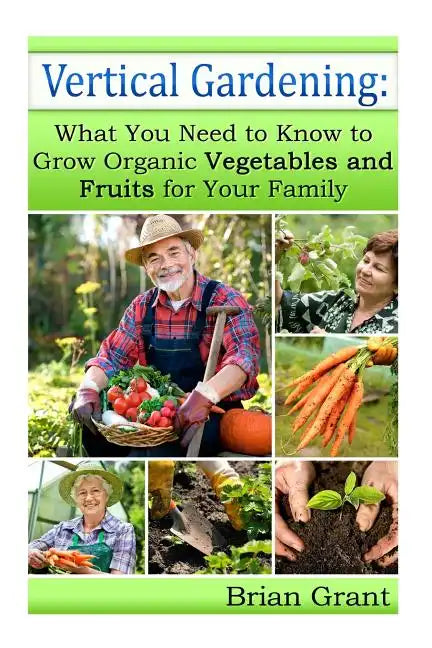 Vertical Gardening: What You Need to Know to Grow Organic Vegetables and Fruits For Your Family - Paperback