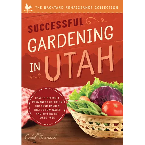 Successful Gardening in Utah: How to Design a Permanent Solution for Your Garden That Is Low Water and 95 Percent Weed Free! - Paperback