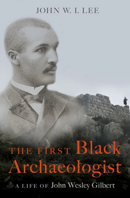 The First Black Archaeologist: A Life of John Wesley Gilbert - Hardcover