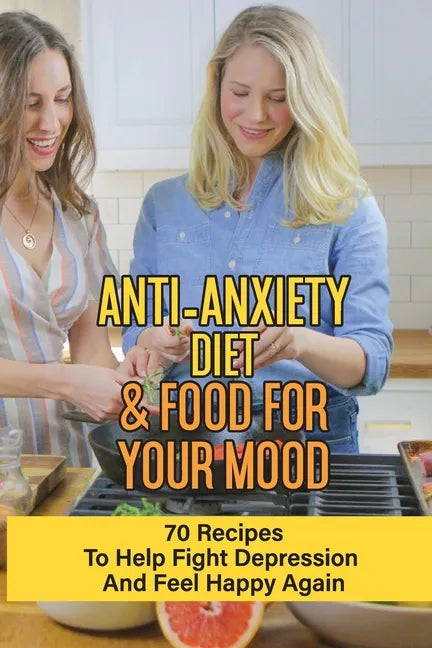 Anti-Anxiety Diet & Food For Your Mood: 70 Recipes To Help Fight Depression And Feel Happy Again: What Drink Calms Anxiety - Paperback