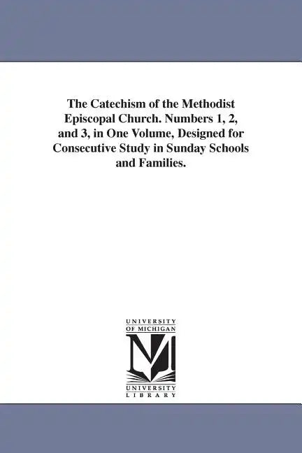 The Catechism of the Methodist Episcopal Church. Numbers 1, 2, and 3, in One Volume, Designed for Consecutive Study in Sunday Schools and Families. - Paperback
