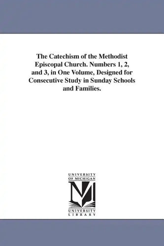 The Catechism of the Methodist Episcopal Church. Numbers 1, 2, and 3, in One Volume, Designed for Consecutive Study in Sunday Schools and Families. - Paperback