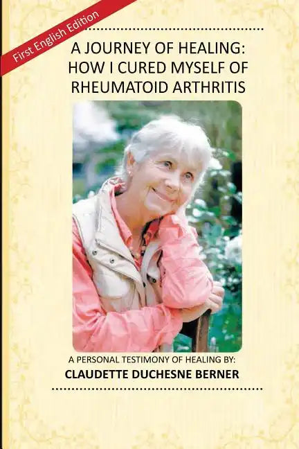 A Journey of Healing: How I Cured Myself of Rheumatoid Arthritis: A Personal Testimony of Healing By: Claudette Duchesne Berner - Paperback