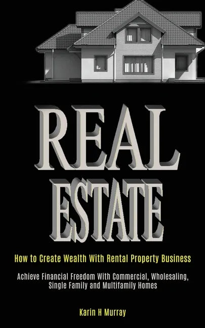 Real Estate: How to Create Wealth With Rental Property Business (Achieve Financial Freedom With Commercial, Wholesaling, Single Fam - Paperback