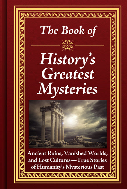 The Book of History's Greatest Mysteries: Ancient Ruins, Vanished Worlds, and Lost Cultures - True Stories of Humanity's Mysterious Past - Hardcover