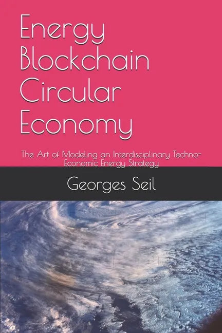 Energy Blockchain Circular Economy: The Art of Modeling an Interdisciplinary Techno-Economic Energy Strategy - Paperback