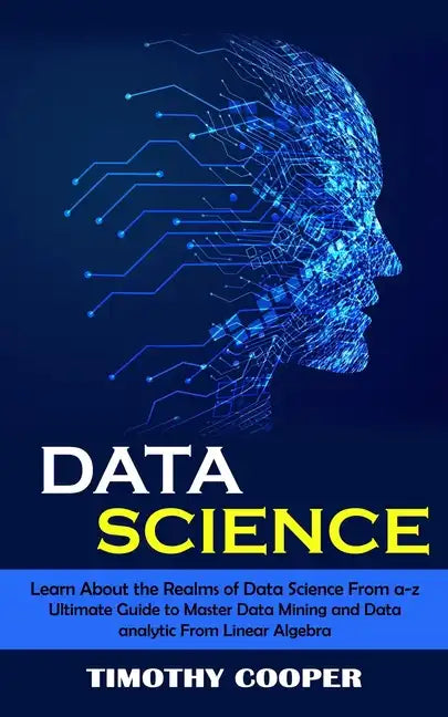 Data Science: Learn About the Realms of Data Science From a-z (Ultimate Guide to Master Data Mining and Data-analytic From Linear Algebra) - Paperback