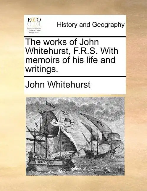 The Works of John Whitehurst, F.R.S. with Memoirs of His Life and Writings. - Paperback