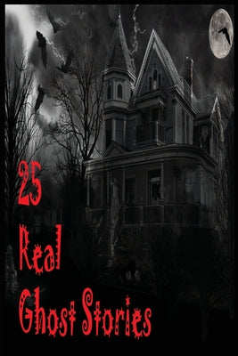 25 Real Ghost Stories: Real Haunted Stories Based On True Events - Paperback