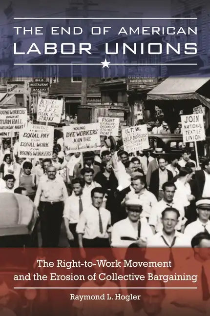 The End of American Labor Unions: The Right-to-Work Movement and the Erosion of Collective Bargaining - Hardcover