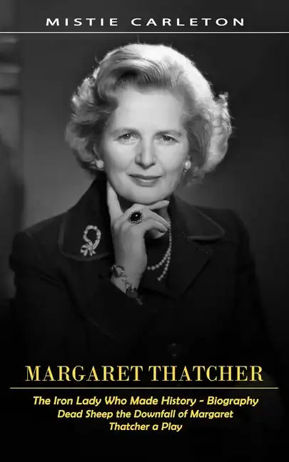 Margaret Thatcher: The Iron Lady Who Made History - Biography (Dead Sheep the Downfall of Margaret Thatcher a Play) - Paperback