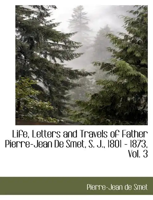 Life, Letters and Travels of Father Pierre-Jean de Smet, S. J., 1801 - 1873, Vol. 3 - Paperback