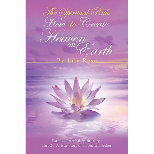 The Spiritual Path: How to Create Heaven on Earth: Part 1-Practical Spirituality, Part 2-A True Story of a Spiritual Seeker - Paperback